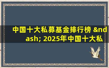 中国十大私募基金排行榜 – 2025年中国十大私募基金排行榜投资指南